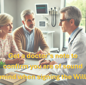 Get a doctor certificate to confirm that you are of sound mind when you sign your Will